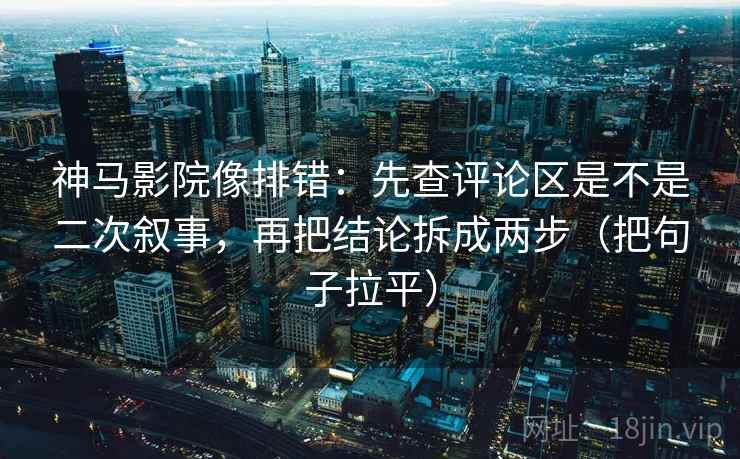 神马影院像排错：先查评论区是不是二次叙事，再把结论拆成两步（把句子拉平）