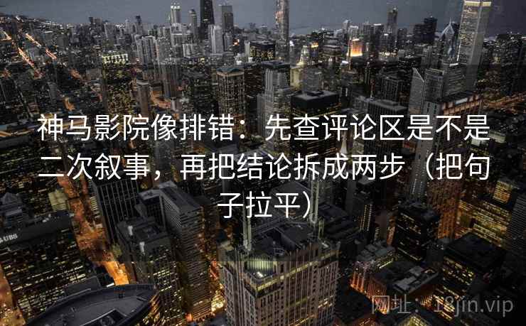 神马影院像排错：先查评论区是不是二次叙事，再把结论拆成两步（把句子拉平）