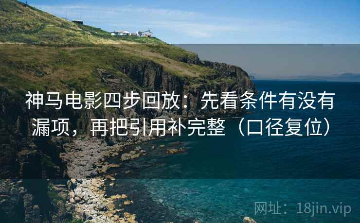 神马电影四步回放：先看条件有没有漏项，再把引用补完整（口径复位）