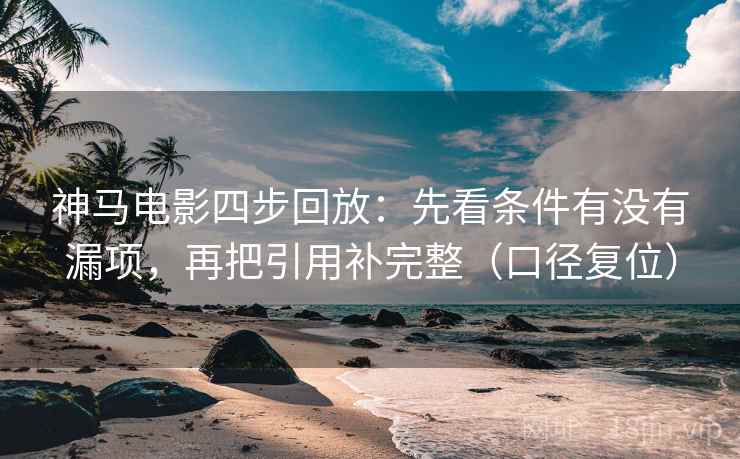 神马电影四步回放：先看条件有没有漏项，再把引用补完整（口径复位）