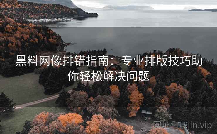黑料网像排错指南：专业排版技巧助你轻松解决问题