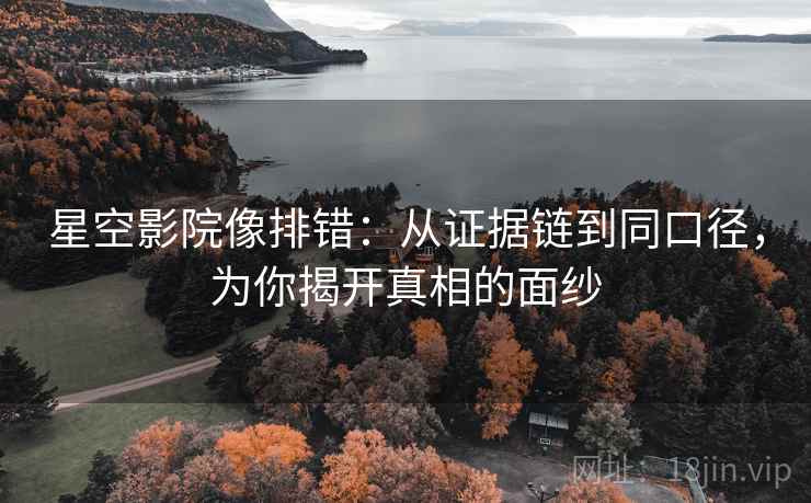 星空影院像排错：从证据链到同口径，为你揭开真相的面纱