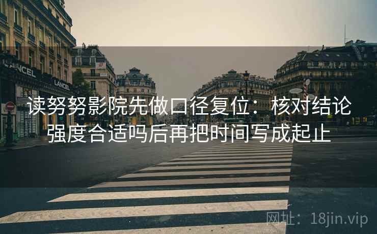 读努努影院先做口径复位：核对结论强度合适吗后再把时间写成起止