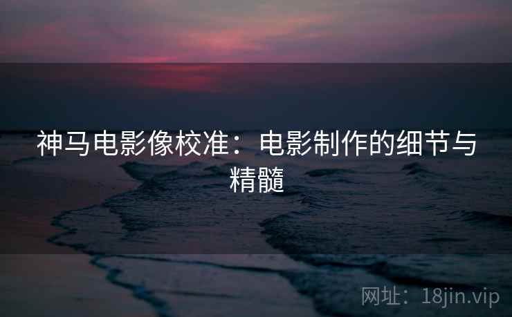 神马电影像校准：电影制作的细节与精髓