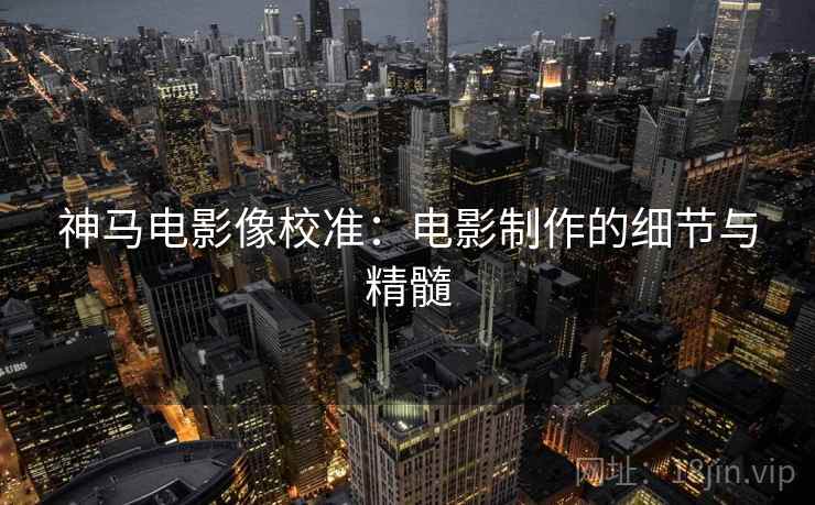神马电影像校准：电影制作的细节与精髓