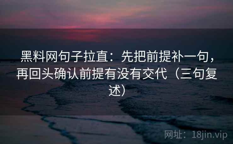 黑料网句子拉直：先把前提补一句，再回头确认前提有没有交代（三句复述）