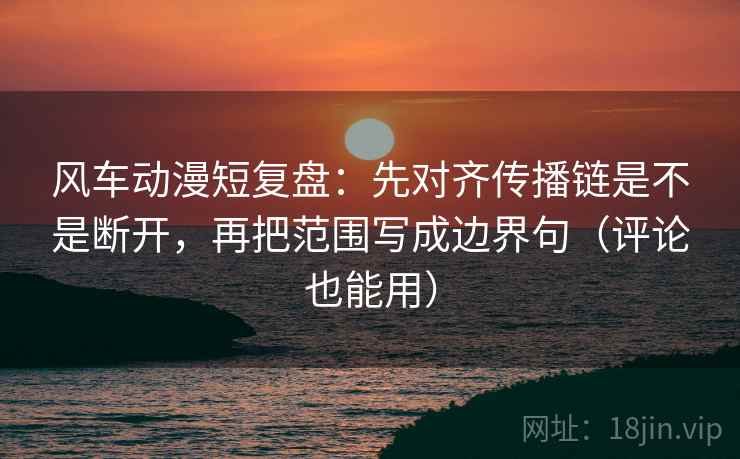 风车动漫短复盘：先对齐传播链是不是断开，再把范围写成边界句（评论也能用）