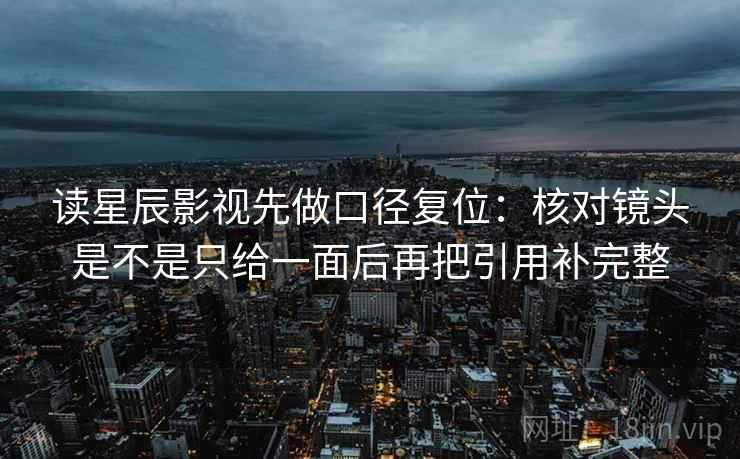 读星辰影视先做口径复位：核对镜头是不是只给一面后再把引用补完整