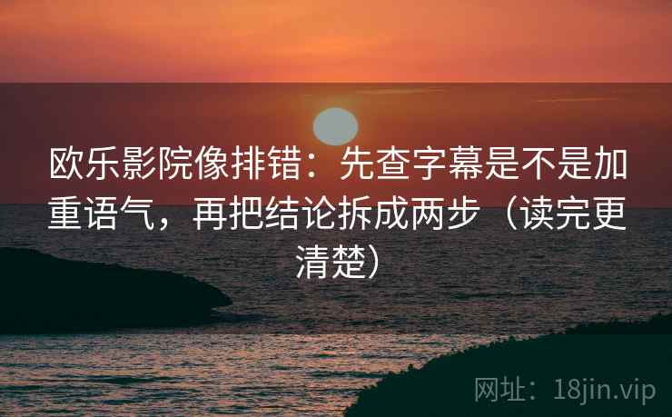欧乐影院像排错：先查字幕是不是加重语气，再把结论拆成两步（读完更清楚）
