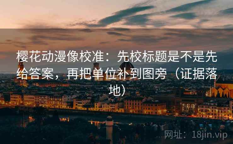 樱花动漫像校准：先校标题是不是先给答案，再把单位补到图旁（证据落地）