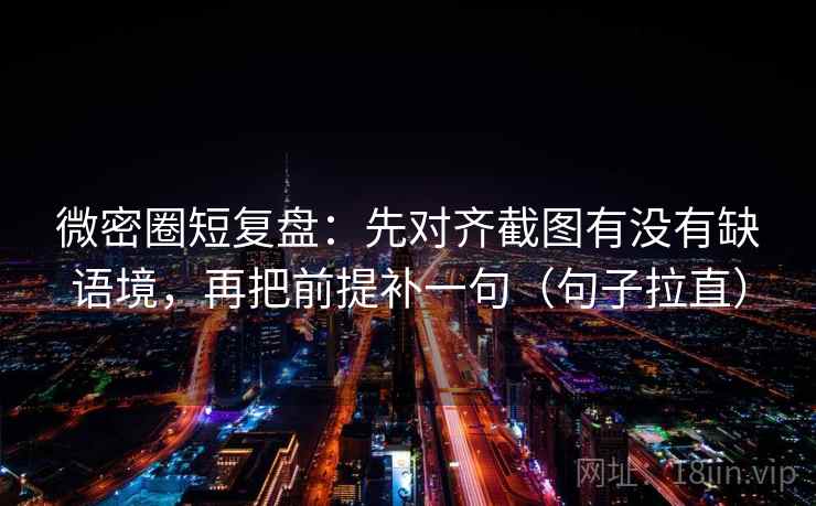 微密圈短复盘：先对齐截图有没有缺语境，再把前提补一句（句子拉直）
