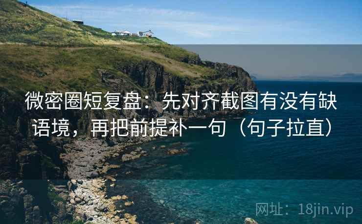 微密圈短复盘：先对齐截图有没有缺语境，再把前提补一句（句子拉直）