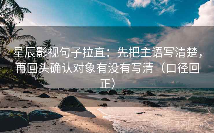 星辰影视句子拉直:先把主语写清楚,再回头确认对象有没有写清(口径回正) 星辰影视句子拉直:先把主语写清楚,再回头确认对象有没有写清(口径回正)