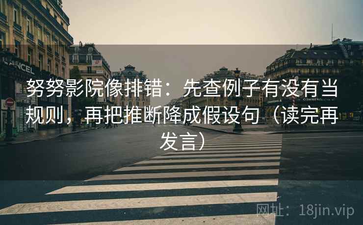 努努影院像排错：先查例子有没有当规则，再把推断降成假设句（读完再发言）