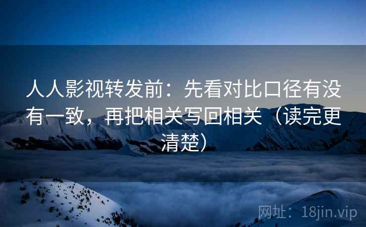 人人影视转发前：先看对比口径有没有一致，再把相关写回相关（读完更清楚）
