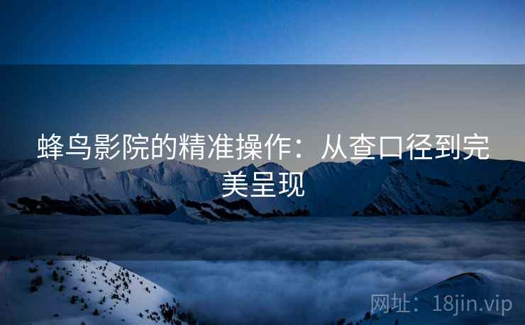 蜂鸟影院的精准操作:从查口径到完美呈现 蜂鸟影院的精准操作:从查口径到完美呈现