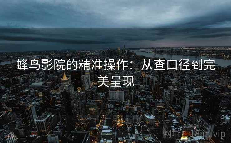蜂鸟影院的精准操作:从查口径到完美呈现 蜂鸟影院的精准操作:从查口径到完美呈现