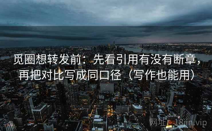 觅圈想转发前:先看引用有没有断章,再把对比写成同口径(写作也能用) 觅圈想转发前:先看引用有没有断章,再把对比写成同口径(写作也能用)