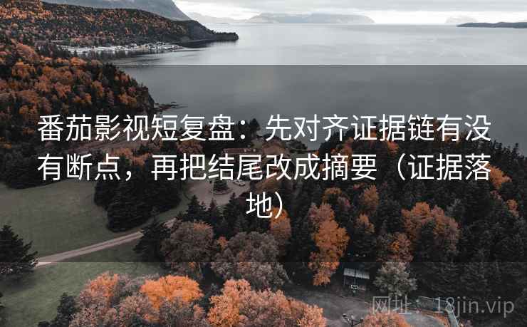 番茄影视短复盘：先对齐证据链有没有断点，再把结尾改成摘要（证据落地）