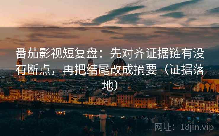 番茄影视短复盘：先对齐证据链有没有断点，再把结尾改成摘要（证据落地）