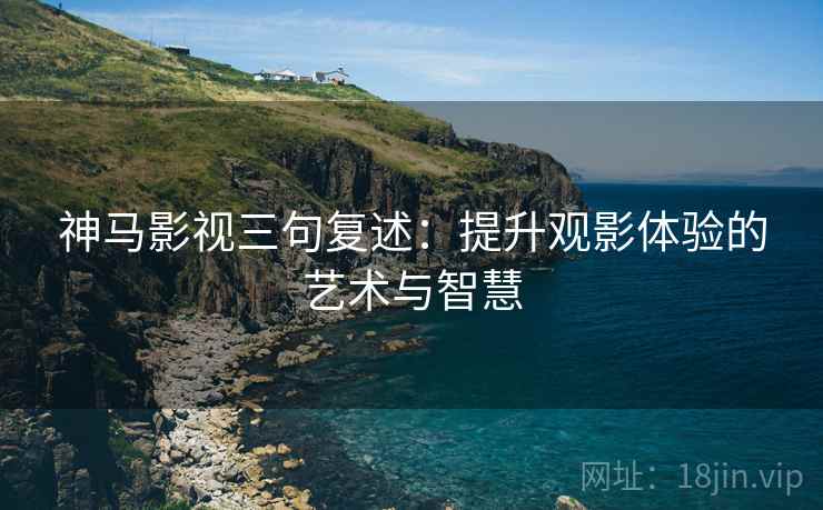 神马影视三句复述：提升观影体验的艺术与智慧