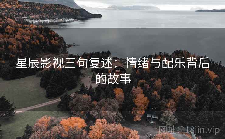 星辰影视三句复述：情绪与配乐背后的故事