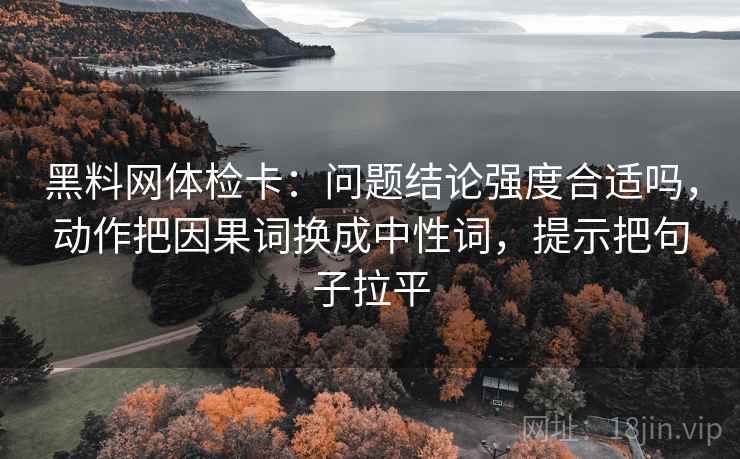 黑料网体检卡:问题结论强度合适吗,动作把因果词换成中性词,提示把句子拉平 黑料网体检卡:问题结论强度合适吗,动作把因果词换成中性词,提示把句子拉平