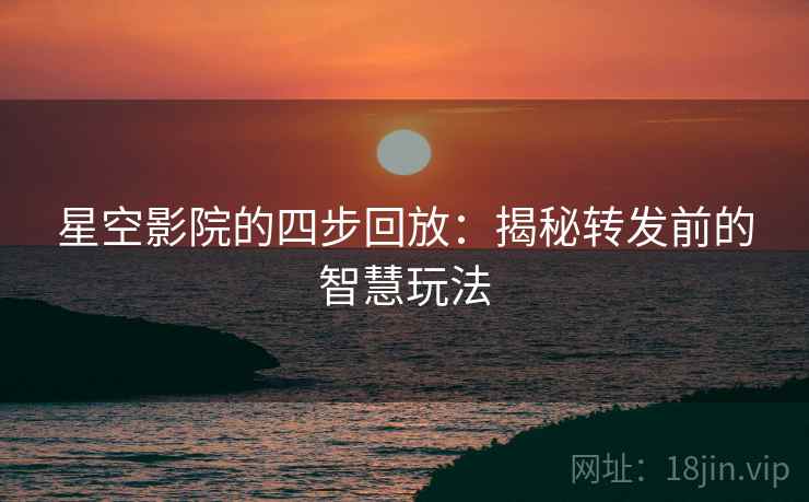 星空影院的四步回放：揭秘转发前的智慧玩法