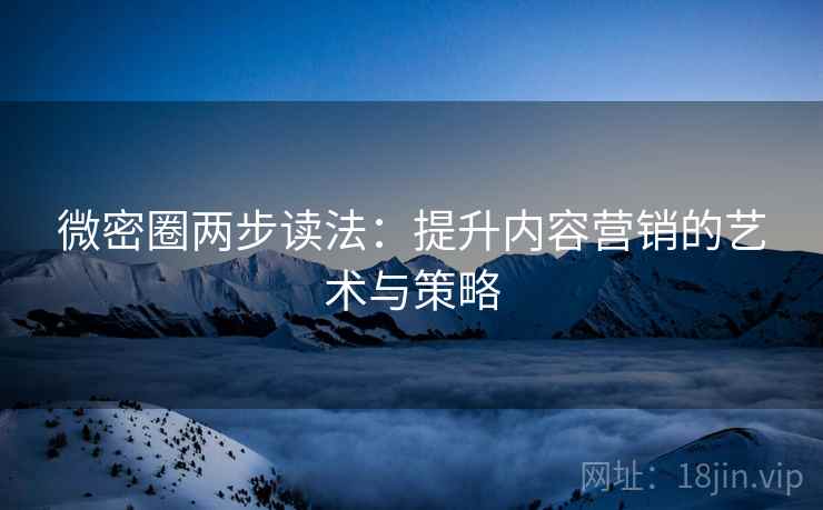 微密圈两步读法:提升内容营销的艺术与策略 微密圈两步读法:提升内容营销的艺术与策略