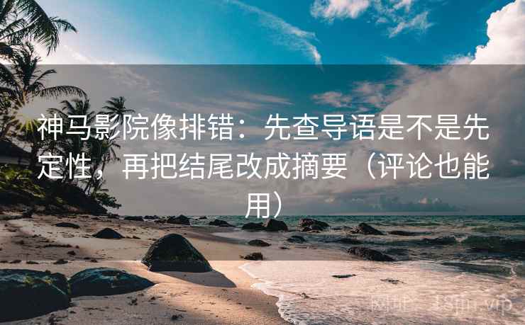 神马影院像排错：先查导语是不是先定性，再把结尾改成摘要（评论也能用）