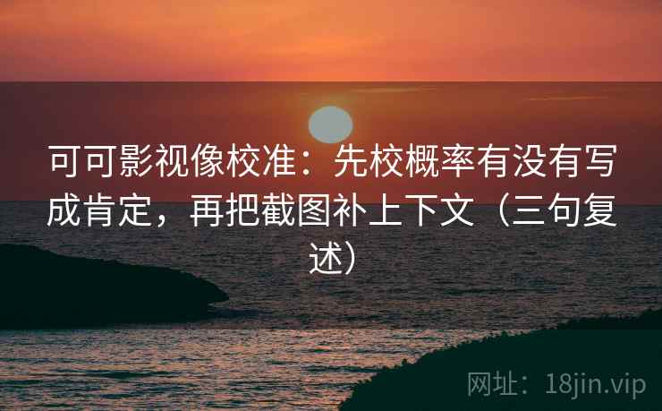可可影视像校准：先校概率有没有写成肯定，再把截图补上下文（三句复述）