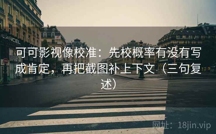 可可影视像校准：先校概率有没有写成肯定，再把截图补上下文（三句复述）