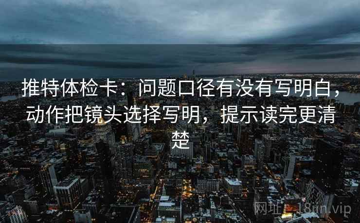 推特体检卡：问题口径有没有写明白，动作把镜头选择写明，提示读完更清楚