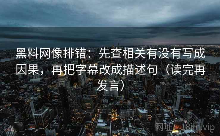 黑料网像排错:先查相关有没有写成因果,再把字幕改成描述句(读完再发言) 黑料网像排错:先查相关有没有写成因果,再把字幕改成描述句(读完再发言)
