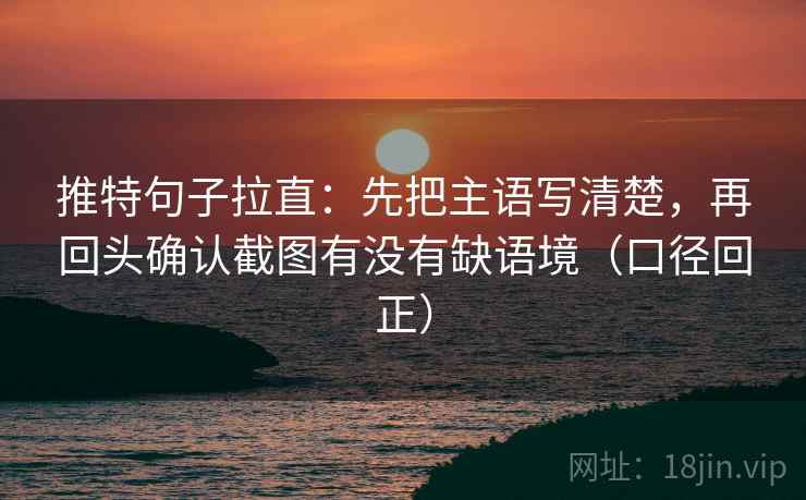 推特句子拉直：先把主语写清楚，再回头确认截图有没有缺语境（口径回正）