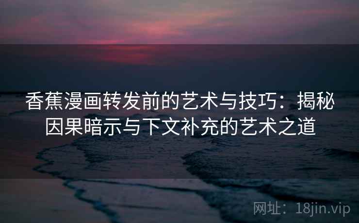 香蕉漫画转发前的艺术与技巧：揭秘因果暗示与下文补充的艺术之道
