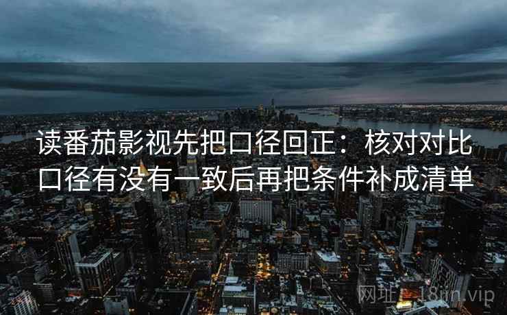 读番茄影视先把口径回正：核对对比口径有没有一致后再把条件补成清单