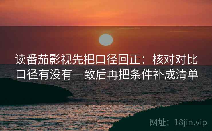 读番茄影视先把口径回正：核对对比口径有没有一致后再把条件补成清单