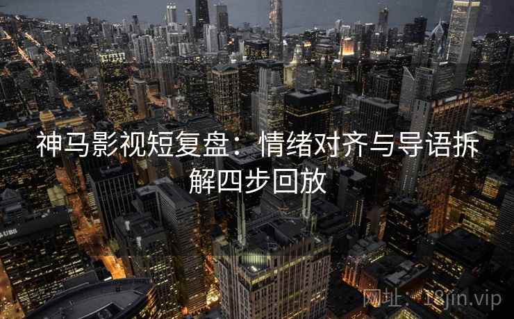 神马影视短复盘:情绪对齐与导语拆解四步回放 神马影视短复盘:情绪对齐与导语拆解四步回放