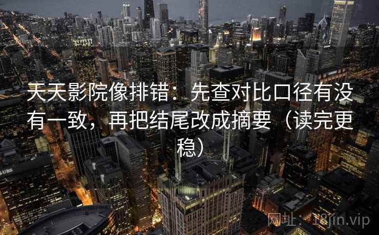 天天影院像排错：先查对比口径有没有一致，再把结尾改成摘要（读完更稳）