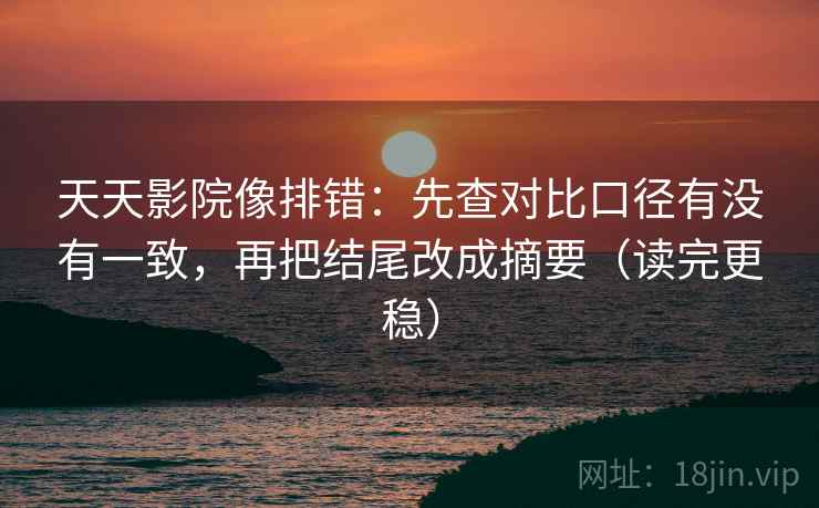 天天影院像排错：先查对比口径有没有一致，再把结尾改成摘要（读完更稳）