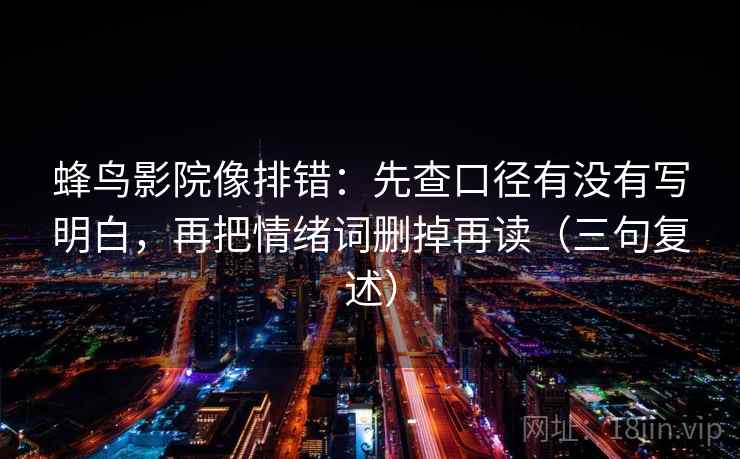 蜂鸟影院像排错:先查口径有没有写明白,再把情绪词删掉再读(三句复述) 蜂鸟影院像排错:先查口径有没有写明白,再把情绪词删掉再读(三句复述)