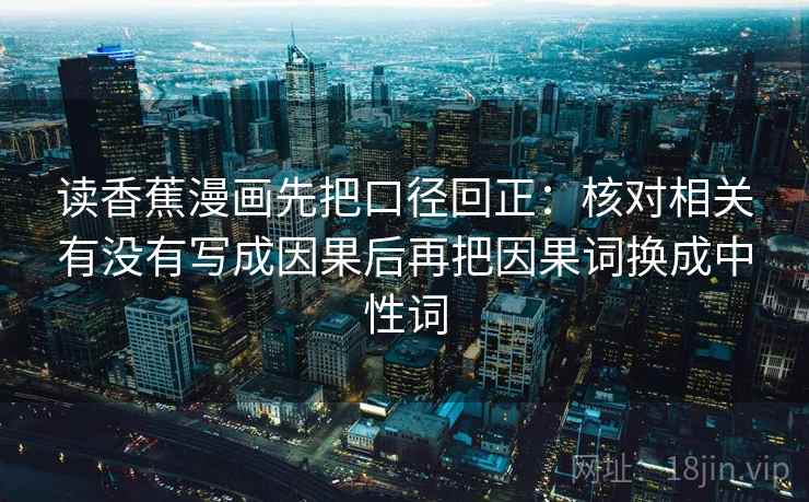 读香蕉漫画先把口径回正：核对相关有没有写成因果后再把因果词换成中性词