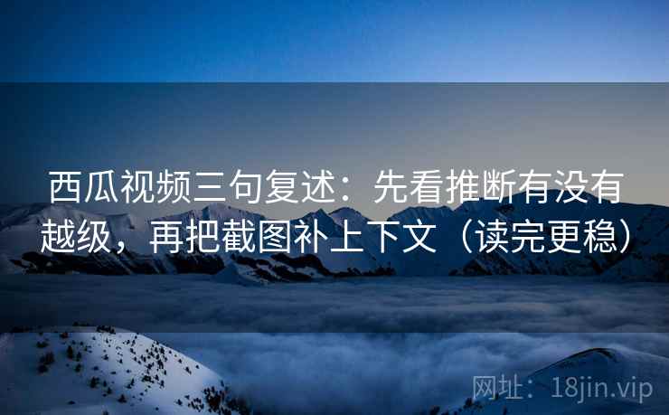 西瓜视频三句复述:先看推断有没有越级,再把截图补上下文(读完更稳) 西瓜视频三句复述:先看推断有没有越级,再把截图补上下文(读完更稳)