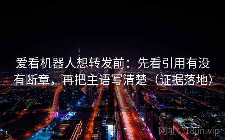 爱看机器人想转发前：先看引用有没有断章，再把主语写清楚（证据落地）