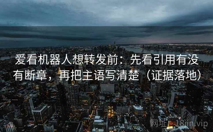爱看机器人想转发前：先看引用有没有断章，再把主语写清楚（证据落地）