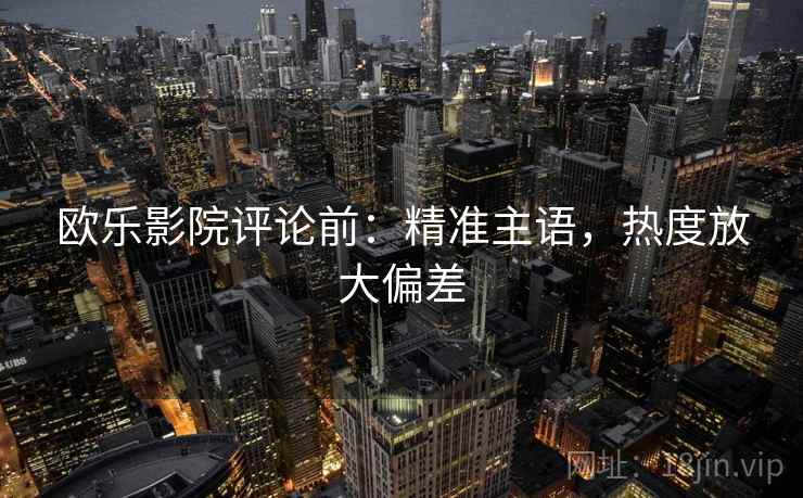 欧乐影院评论前:精准主语,热度放大偏差 欧乐影院评论前:精准主语,热度放大偏差