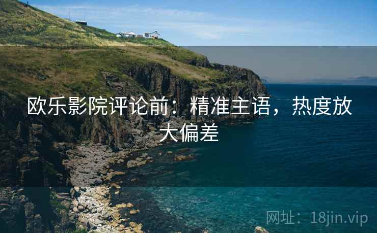 欧乐影院评论前:精准主语,热度放大偏差 欧乐影院评论前:精准主语,热度放大偏差
