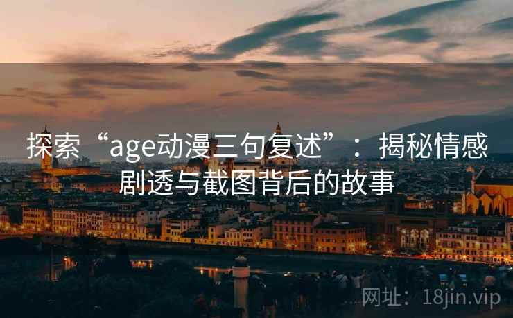 探索“age动漫三句复述”:揭秘情感剧透与截图背后的故事 探索“age动漫三句复述”:揭秘情感剧透与截图背后的故事