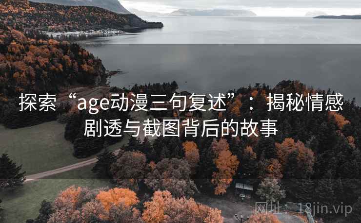 探索“age动漫三句复述”:揭秘情感剧透与截图背后的故事 探索“age动漫三句复述”:揭秘情感剧透与截图背后的故事
